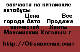 запчасти на китайские автобусы Higer, Golden Dragon, Yutong › Цена ­ 1 000 - Все города Авто » Продажа запчастей   . Ханты-Мансийский,Когалым г.